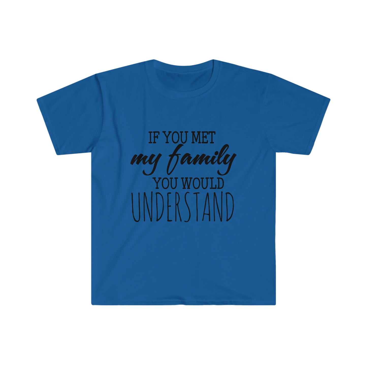 IF YOU MET MY FAMILY YOU WOULD UNDERSTAND T-SHIRT
