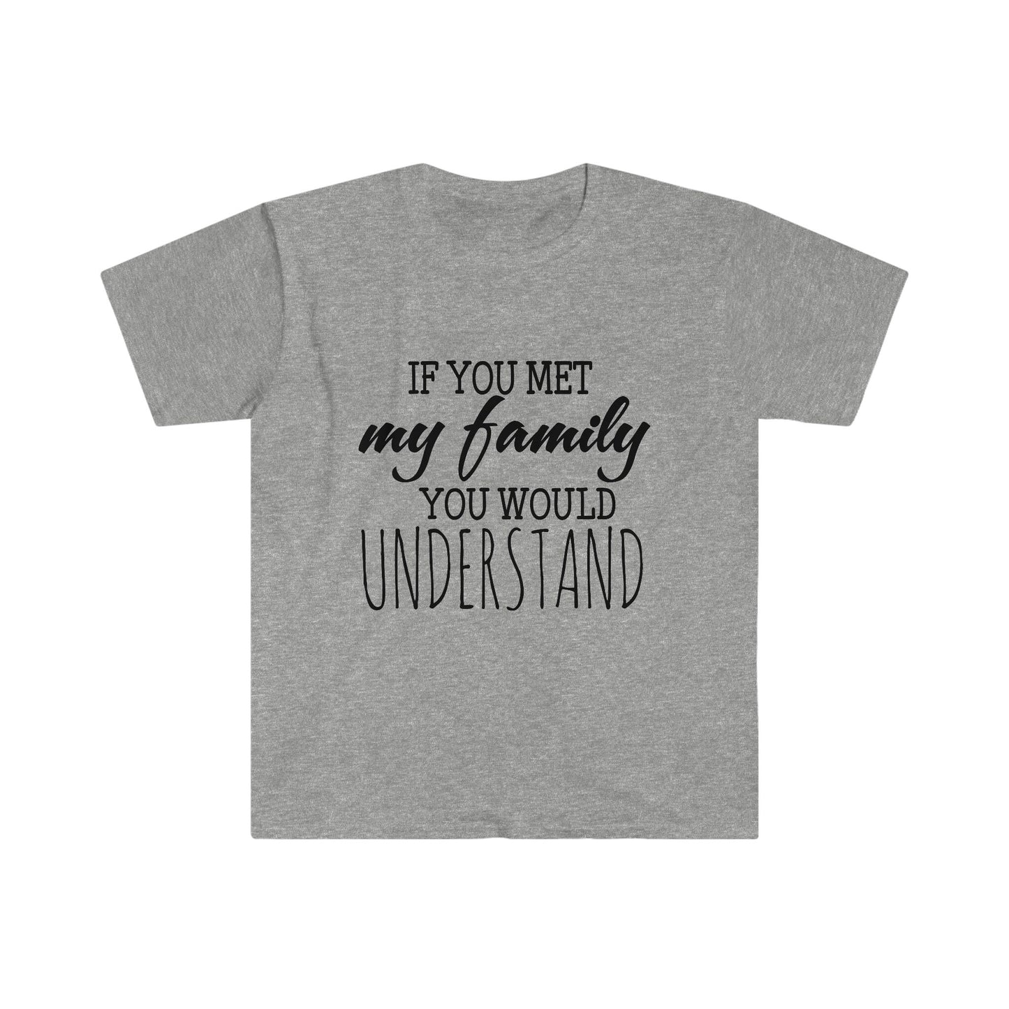 IF YOU MET MY FAMILY YOU WOULD UNDERSTAND T-SHIRT